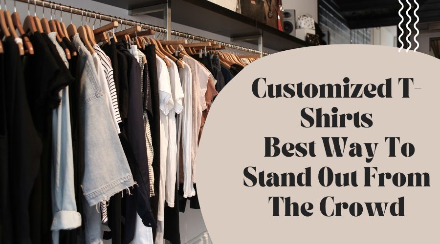 Customized T Shirts: Best Way To Stand Out From The Crowd